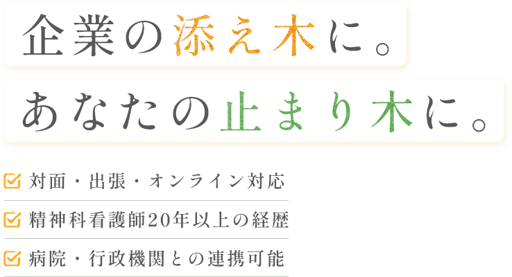 企業の添え木に。あなたの止まり木に。 対面・出張・オンライン対応 精神科看護師20年以上の経歴 病院・行政機関との連携可能